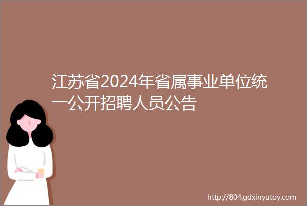 江苏省2024年省属事业单位统一公开招聘人员公告