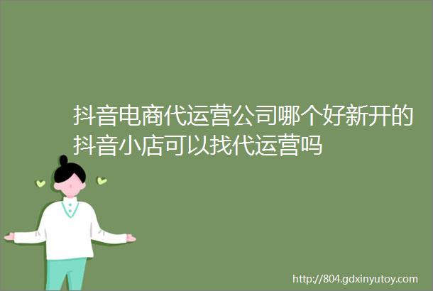 抖音电商代运营公司哪个好新开的抖音小店可以找代运营吗