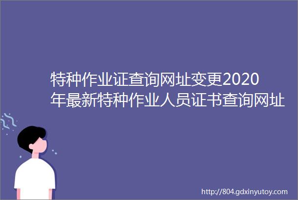 特种作业证查询网址变更2020年最新特种作业人员证书查询网址汇总