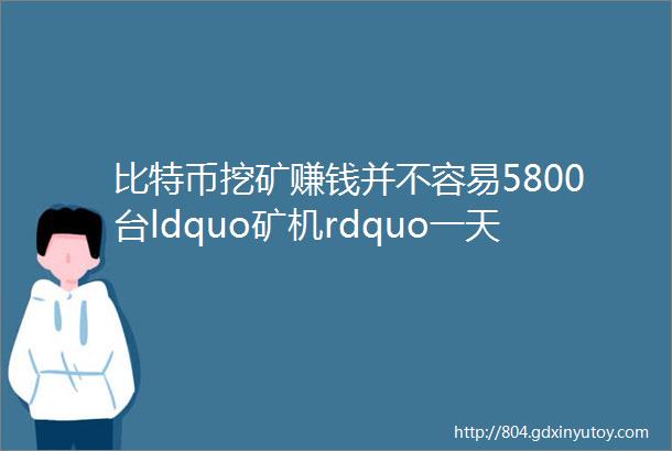 比特币挖矿赚钱并不容易5800台ldquo矿机rdquo一天电费6720元