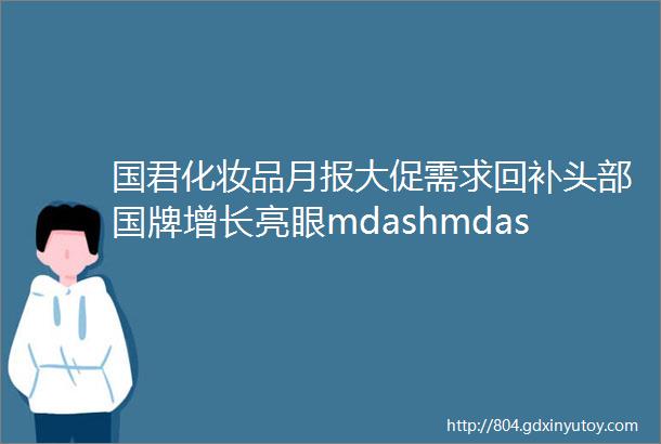 国君化妆品月报大促需求回补头部国牌增长亮眼mdashmdash2022年6月