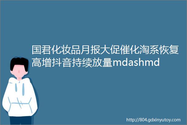 国君化妆品月报大促催化淘系恢复高增抖音持续放量mdashmdash2021年6月