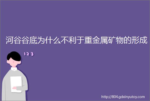 河谷谷底为什么不利于重金属矿物的形成